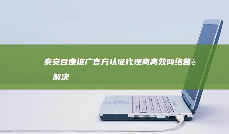 泰安百度推广官方认证代理商：高效网络营销解决方案